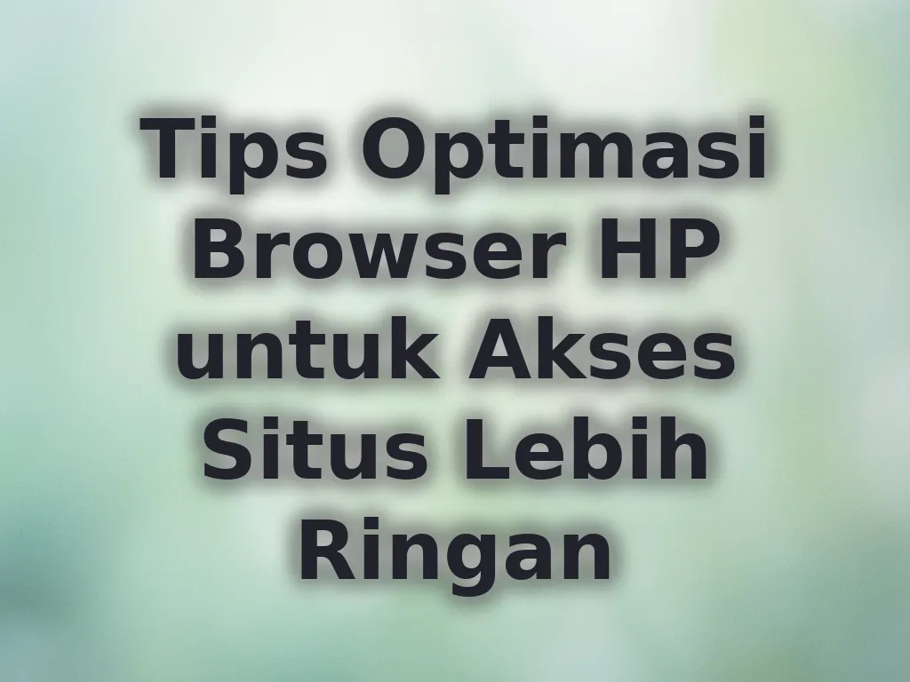 Tips Optimasi Browser HP untuk Akses Situs Lebih Ringan