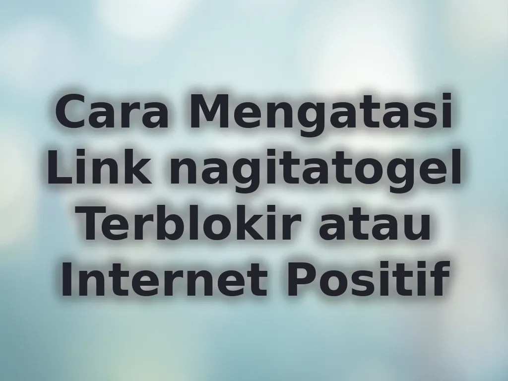 Cara Mengatasi Link nagitatogel Terblokir atau Internet Positif